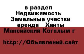  в раздел : Недвижимость » Земельные участки аренда . Ханты-Мансийский,Когалым г.